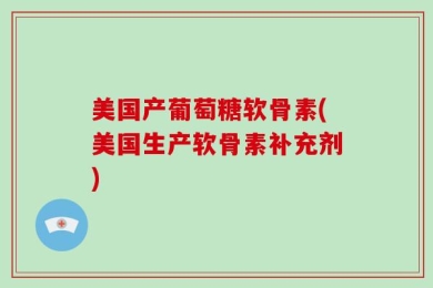 美国产葡萄糖软骨素(美国生产软骨素补充剂)