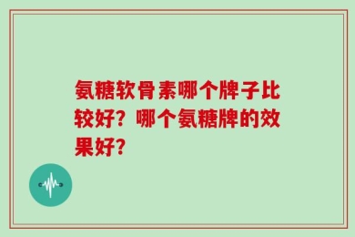 氨糖软骨素哪个牌子比较好？哪个氨糖牌的效果好？