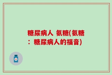 糖尿病人 氨糖(氨糖：糖尿病人的福音)