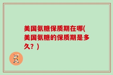 美国氨糖保质期在哪(美国氨糖的保质期是多久？)