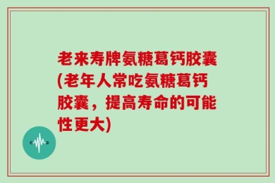 老来寿牌氨糖葛钙胶囊(老年人常吃氨糖葛钙胶囊，提高寿命的可能性更大)