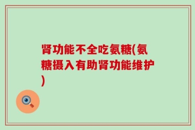 肾功能不全吃氨糖(氨糖摄入有助肾功能维护)