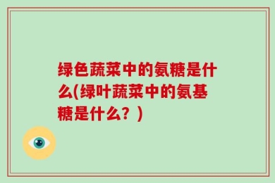绿色蔬菜中的氨糖是什么(绿叶蔬菜中的氨基糖是什么？)