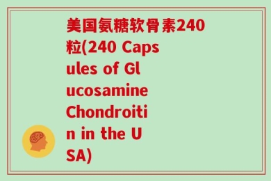 美国氨糖软骨素240粒(240 Capsules of Glucosamine Chondroitin in the USA)