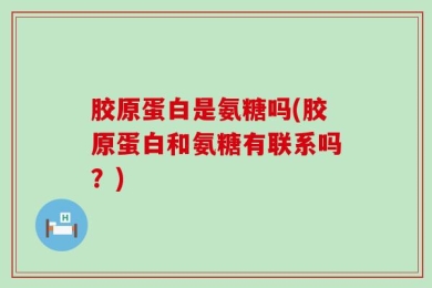 胶原蛋白是氨糖吗(胶原蛋白和氨糖有联系吗？)