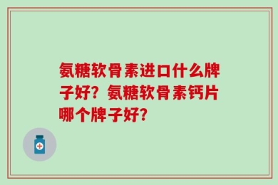 氨糖软骨素进口什么牌子好？氨糖软骨素钙片哪个牌子好？