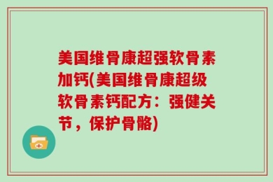 美国维骨康超强软骨素加钙(美国维骨康超级软骨素钙配方：强健关节，保护骨骼)