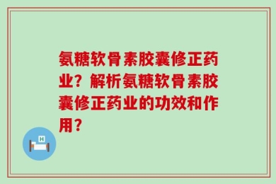 氨糖软骨素胶囊修正药业？解析氨糖软骨素胶囊修正药业的功效和作用？