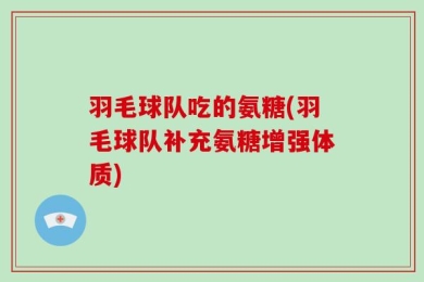 羽毛球队吃的氨糖(羽毛球队补充氨糖增强体质)