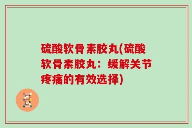 硫酸软骨素胶丸(硫酸软骨素胶丸：缓解关节疼痛的有效选择)