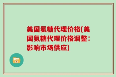美国氨糖代理价格(美国氨糖代理价格调整：影响市场供应)
