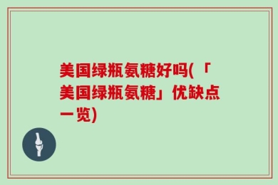 美国绿瓶氨糖好吗(「美国绿瓶氨糖」优缺点一览)