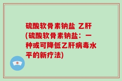 硫酸软骨素钠盐 乙肝(硫酸软骨素钠盐：一种或可降低乙肝病毒水平的新疗法)