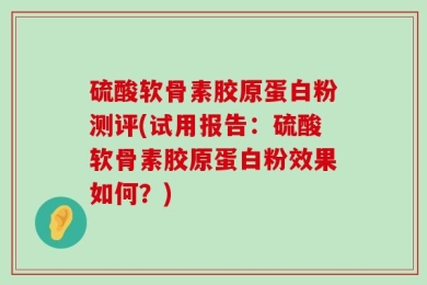 硫酸软骨素胶原蛋白粉测评(试用报告：硫酸软骨素胶原蛋白粉效果如何？)