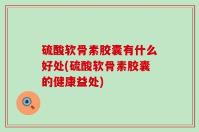 硫酸软骨素胶囊有什么好处(硫酸软骨素胶囊的健康益处)