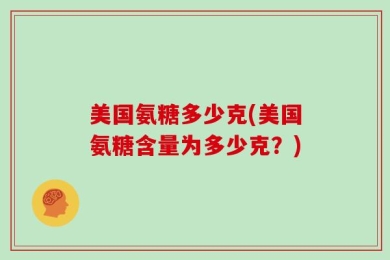 美国氨糖多少克(美国氨糖含量为多少克？)