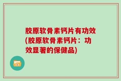 胶原软骨素钙片有功效(胶原软骨素钙片：功效显著的保健品)
