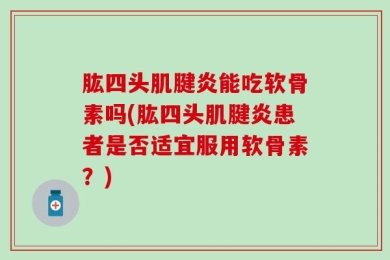 肱四头肌腱炎能吃软骨素吗(肱四头肌腱炎患者是否适宜服用软骨素？)