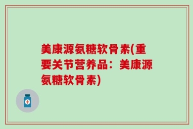 美康源氨糖软骨素(重要关节营养品：美康源氨糖软骨素)