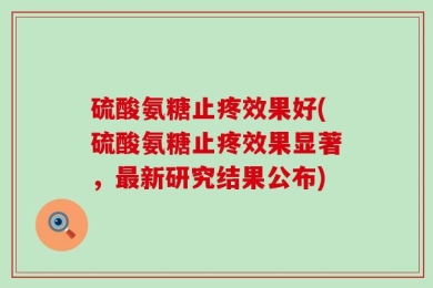 硫酸氨糖止疼效果好(硫酸氨糖止疼效果显著，最新研究结果公布)