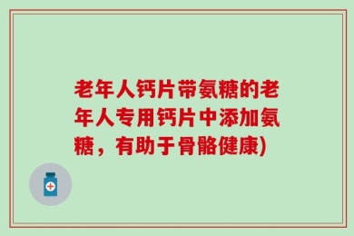 老年人钙片带氨糖的老年人专用钙片中添加氨糖，有助于骨骼健康)