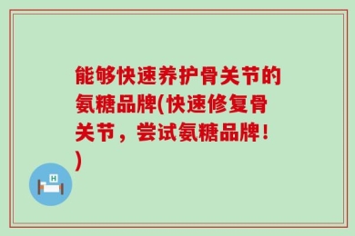 能够快速养护骨关节的氨糖品牌(快速修复骨关节，尝试氨糖品牌！)
