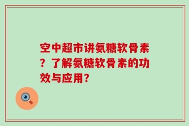 空中超市讲氨糖软骨素？了解氨糖软骨素的功效与应用？
