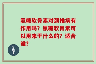 氨糖软骨素对颈椎病有作用吗？氨糖软骨素可以用来干什么的？适合谁？