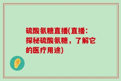 硫酸氨糖直播(直播：探秘硫酸氨糖，了解它的医疗用途)