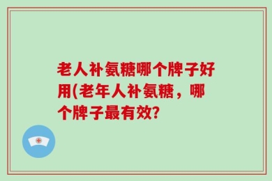 老人补氨糖哪个牌子好用(老年人补氨糖，哪个牌子最有效？