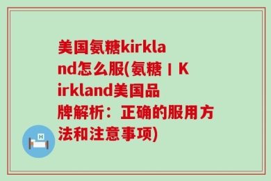 美国氨糖kirkland怎么服(氨糖丨Kirkland美国品牌解析：正确的服用方法和注意事项)