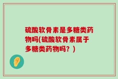 硫酸软骨素是多糖类药物吗(硫酸软骨素属于多糖类药物吗？)