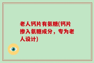 老人钙片有氨糖(钙片掺入氨糖成分，专为老人设计)