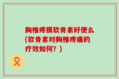胸椎疼摸软骨素好使么(软骨素对胸椎疼痛的疗效如何？)