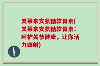美莱来安氨糖软骨素(美莱来安氨糖软骨素：呵护关节健康，让你活力四射)