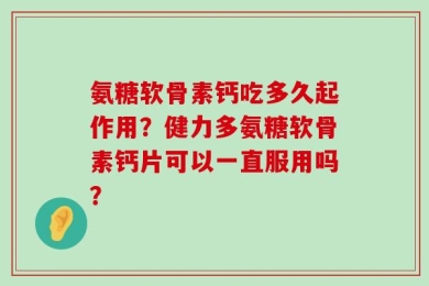 氨糖软骨素钙吃多久起作用？健力多氨糖软骨素钙片可以一直服用吗？