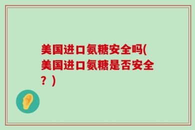 美国进口氨糖安全吗(美国进口氨糖是否安全？)
