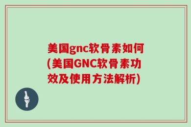 美国gnc软骨素如何(美国GNC软骨素功效及使用方法解析)