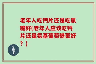 老年人吃钙片还是吃氨糖好(老年人应该吃钙片还是氨基葡萄糖更好？)
