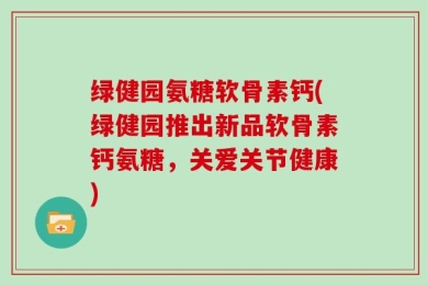 绿健园氨糖软骨素钙(绿健园推出新品软骨素钙氨糖，关爱关节健康)
