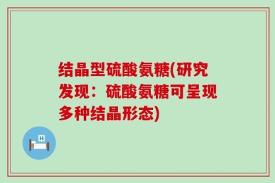 结晶型硫酸氨糖(研究发现：硫酸氨糖可呈现多种结晶形态)