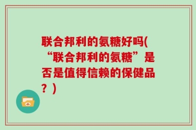 联合邦利的氨糖好吗(“联合邦利的氨糖”是否是值得信赖的保健品？)