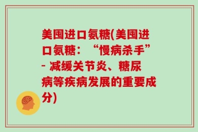 美囤进口氨糖(美囤进口氨糖：“慢病杀手”- 减缓关节炎、糖尿病等疾病发展的重要成分)
