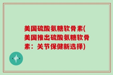 美国硫酸氨糖软骨素(美国推出硫酸氨糖软骨素：关节保健新选择)