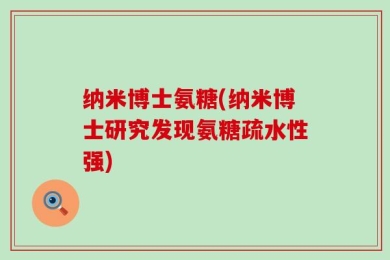 纳米博士氨糖(纳米博士研究发现氨糖疏水性强)