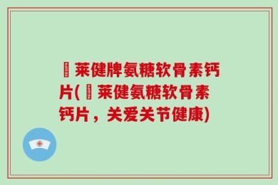羙莱健牌氨糖软骨素钙片(羙莱健氨糖软骨素钙片，关爱关节健康)