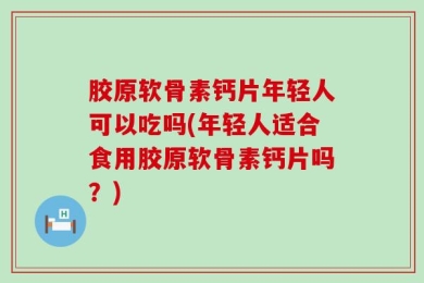 胶原软骨素钙片年轻人可以吃吗(年轻人适合食用胶原软骨素钙片吗？)