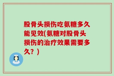 股骨头损伤吃氨糖多久能见效(氨糖对股骨头损伤的治疗效果需要多久？)
