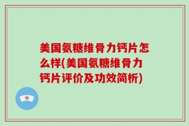 美国氨糖维骨力钙片怎么样(美国氨糖维骨力钙片评价及功效简析)