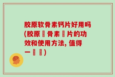 胶原软骨素钙片好用吗(胶原軟骨素鈣片的功效和使用方法, 值得一試嗎)